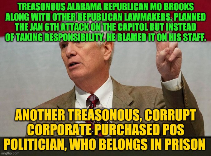 Mo Brooks | TREASONOUS ALABAMA REPUBLICAN MO BROOKS ALONG WITH OTHER REPUBLICAN LAWMAKERS, PLANNED THE JAN 6TH ATTACK ON THE CAPITOL BUT INSTEAD OF TAKING RESPONSIBILITY, HE BLAMED IT ON HIS STAFF. ANOTHER TREASONOUS, CORRUPT CORPORATE PURCHASED POS POLITICIAN, WHO BELONGS IN PRISON | image tagged in mo brooks | made w/ Imgflip meme maker