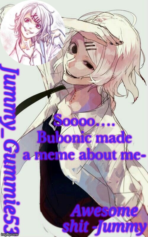 . | Soooo….
Bubonic made a meme about me- | image tagged in jummy's juuzou temp | made w/ Imgflip meme maker