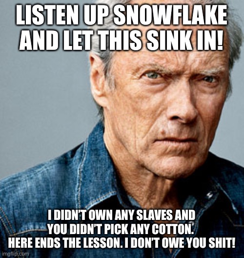 Clint Eastwood | LISTEN UP SNOWFLAKE AND LET THIS SINK IN! I DIDN’T OWN ANY SLAVES AND YOU DIDN’T PICK ANY COTTON. 
HERE ENDS THE LESSON. I DON’T OWE YOU SHIT! | image tagged in clint eastwood | made w/ Imgflip meme maker