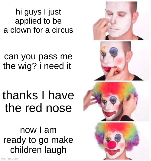 Clown getting ready for work | hi guys I just applied to be a clown for a circus; can you pass me the wig? i need it; thanks I have the red nose; now I am ready to go make children laugh | image tagged in memes,clown applying makeup,antimeme | made w/ Imgflip meme maker