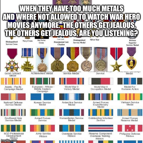 Let Us Watch War Hero Movies | WHEN THEY HAVE TOO MUCH METALS AND WHERE NOT ALLOWED TO WATCH WAR HERO MOVIES ANYMORE.  THE OTHERS GET JEALOUS, THE OTHERS GET JEALOUS, ARE YOU LISTENING? | image tagged in military,its okay you can patronize again,if you want,just let us watch war hero movies again,a ribbon or no ribbon | made w/ Imgflip meme maker