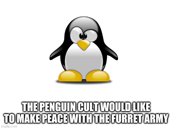 Blank White Template | THE PENGUIN CULT WOULD LIKE TO MAKE PEACE WITH THE FURRET ARMY | image tagged in blank white template | made w/ Imgflip meme maker