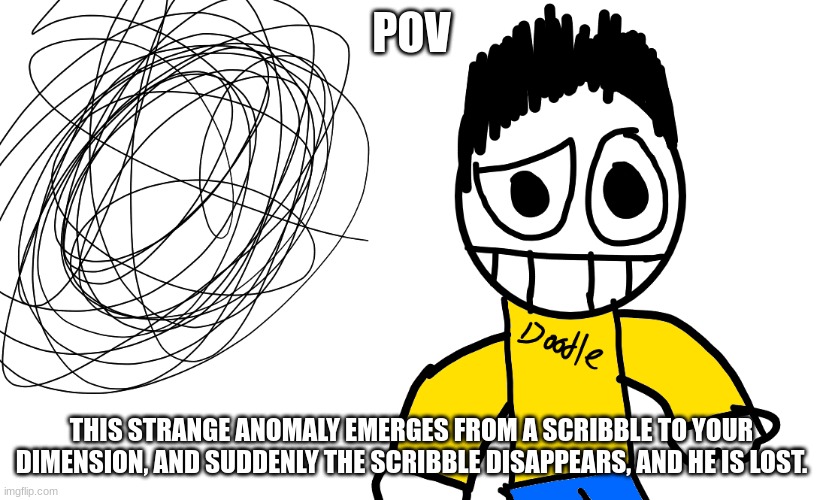 POV; THIS STRANGE ANOMALY EMERGES FROM A SCRIBBLE TO YOUR DIMENSION, AND SUDDENLY THE SCRIBBLE DISAPPEARS, AND HE IS LOST. | made w/ Imgflip meme maker