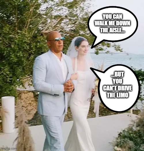 Fast and Furious | YOU CAN WALK ME DOWN THE AISLE... ...BUT YOU CAN'T DRIVE THE LIMO | image tagged in vin diesel | made w/ Imgflip meme maker