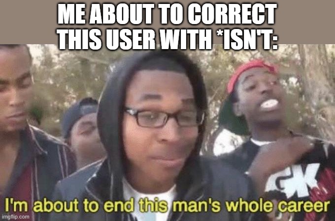 I’m about to end this man’s whole career | ME ABOUT TO CORRECT THIS USER WITH *ISN'T: | image tagged in i m about to end this man s whole career | made w/ Imgflip meme maker