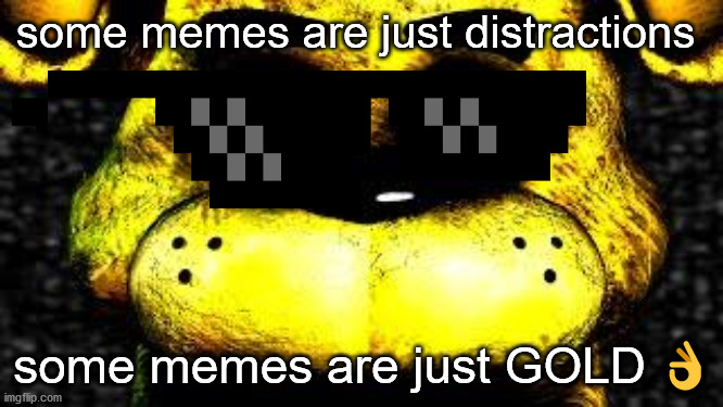 Golden Freddy |  some memes are just distractions; some memes are just GOLD 👌 | image tagged in golden freddy | made w/ Imgflip meme maker
