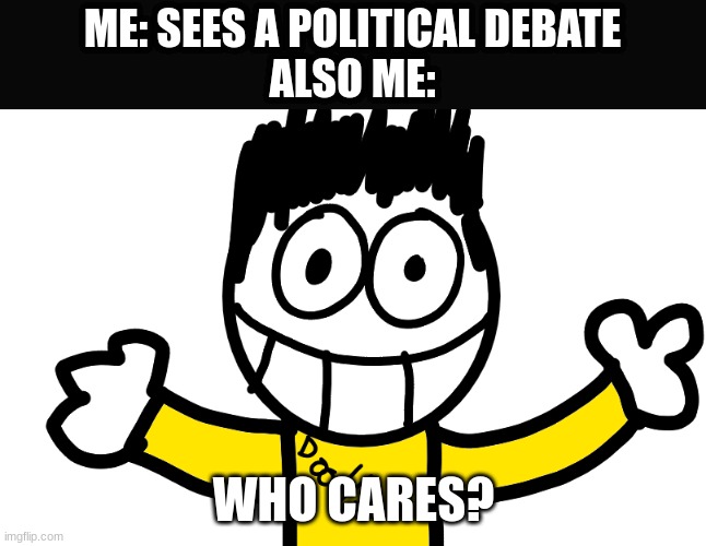 Who Cares? | ME: SEES A POLITICAL DEBATE
ALSO ME:; WHO CARES? | image tagged in who cares | made w/ Imgflip meme maker