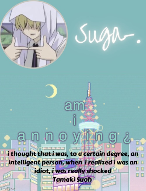 Sugas Tamaki Template | am
i
a n n o y i n g ¿ | image tagged in sugas tamaki template | made w/ Imgflip meme maker