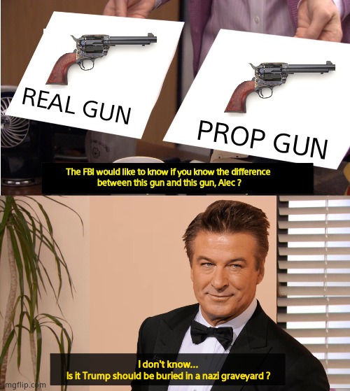 Baldwin knows nothing about guns, except its Trump's fault. | REAL GUN; PROP GUN; The FBI would like to know if you know the difference
 between this gun and this gun, Alec ? I don't know...
Is it Trump should be buried in a nazi graveyard ? | image tagged in memes,alec baldwin,tds,killer,corporate needs you to find the differences,funny memes | made w/ Imgflip meme maker