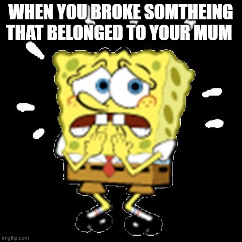 mum joke | WHEN YOU BROKE SOMTHEING THAT BELONGED TO YOUR MUM | image tagged in mum,parents,angry,scared,angry mum,spongebob | made w/ Imgflip meme maker