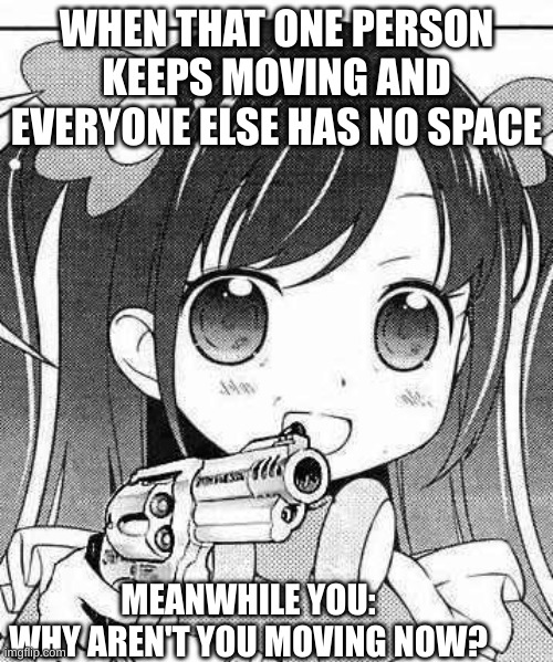 I can't take it anymore | WHEN THAT ONE PERSON KEEPS MOVING AND EVERYONE ELSE HAS NO SPACE; MEANWHILE YOU:
WHY AREN'T YOU MOVING NOW? | image tagged in anime girl with a gun,guns,gun,annoyed | made w/ Imgflip meme maker