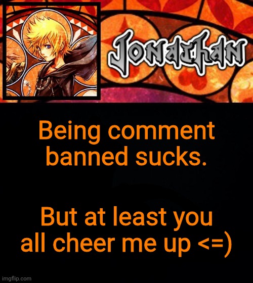 Being comment banned sucks. But at least you all cheer me up <=) | image tagged in jonathan's dive into the heart template | made w/ Imgflip meme maker
