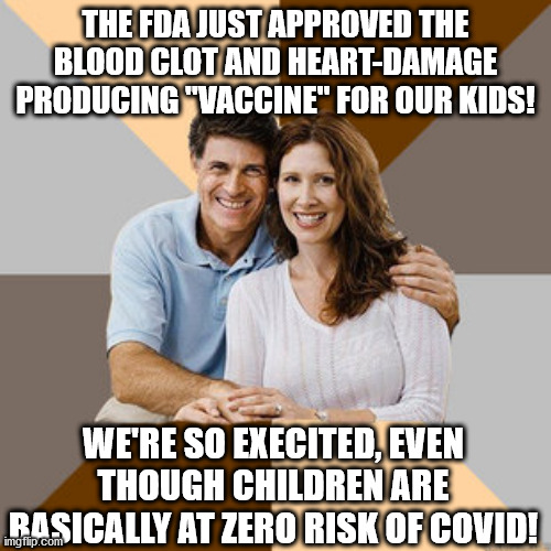 Dumb af scumbag Pro-vaxx parents | THE FDA JUST APPROVED THE BLOOD CLOT AND HEART-DAMAGE PRODUCING "VACCINE" FOR OUR KIDS! WE'RE SO EXECITED, EVEN THOUGH CHILDREN ARE BASICALLY AT ZERO RISK OF COVID! | image tagged in scumbag parents,vaccine,vaccines,covid,biden | made w/ Imgflip meme maker