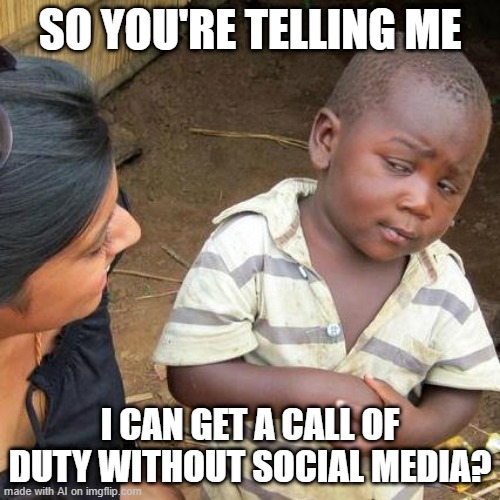 Third World Skeptical Kid | SO YOU'RE TELLING ME; I CAN GET A CALL OF DUTY WITHOUT SOCIAL MEDIA? | image tagged in memes,third world skeptical kid | made w/ Imgflip meme maker