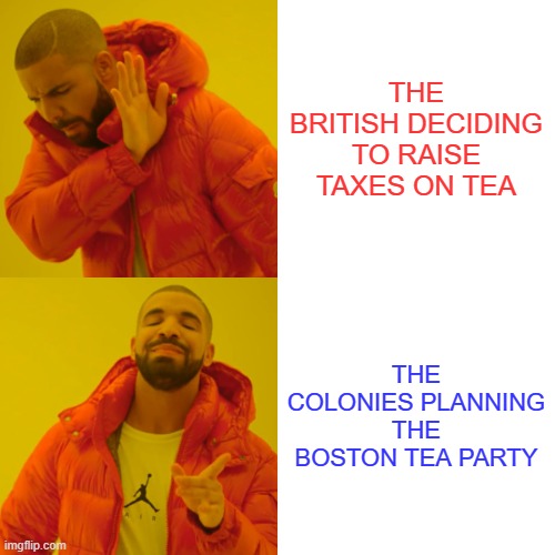 BOSTON TEA PARTY | THE BRITISH DECIDING TO RAISE TAXES ON TEA; THE COLONIES PLANNING THE BOSTON TEA PARTY | image tagged in memes,drake hotline bling | made w/ Imgflip meme maker