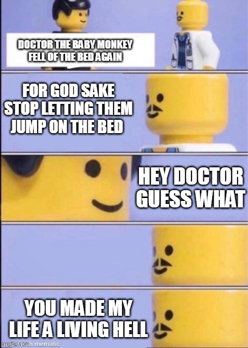 i lost count how many fell of the bed | DOCTOR THE BABY MONKEY FELL OF THE BED AGAIN; FOR GOD SAKE STOP LETTING THEM JUMP ON THE BED; HEY DOCTOR GUESS WHAT; YOU MADE MY LIFE A LIVING HELL | image tagged in monkey on bed | made w/ Imgflip meme maker