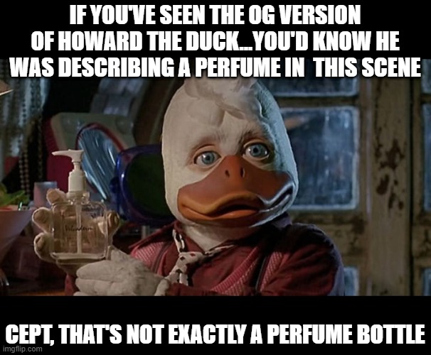 Motion Lotion | IF YOU'VE SEEN THE OG VERSION OF HOWARD THE DUCK...YOU'D KNOW HE WAS DESCRIBING A PERFUME IN  THIS SCENE; CEPT, THAT'S NOT EXACTLY A PERFUME BOTTLE | image tagged in howard the duck | made w/ Imgflip meme maker