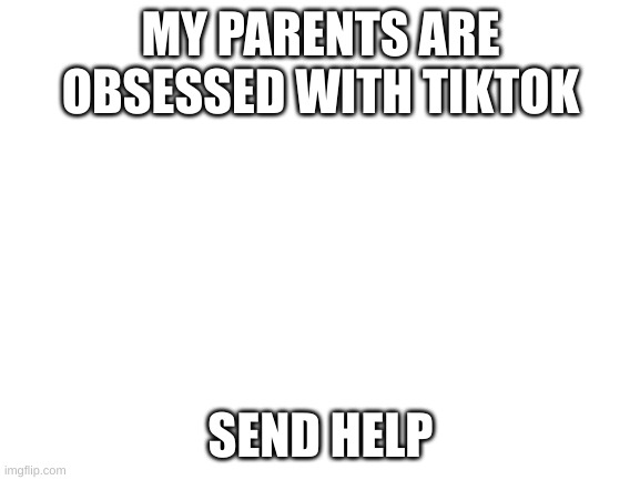 Blank White Template | MY PARENTS ARE OBSESSED WITH TIKTOK; SEND HELP | image tagged in blank white template,help,help me,send help,tik tok sucks | made w/ Imgflip meme maker