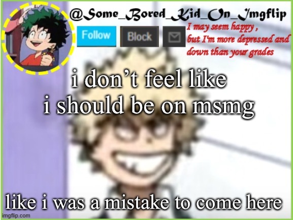 damn i’ve caused so much drama :| | i don’t feel like i should be on msmg; like i was a mistake to come here | image tagged in some_bored_kid_on_imgflip,lmao i like the way im using a template thats like a year old | made w/ Imgflip meme maker