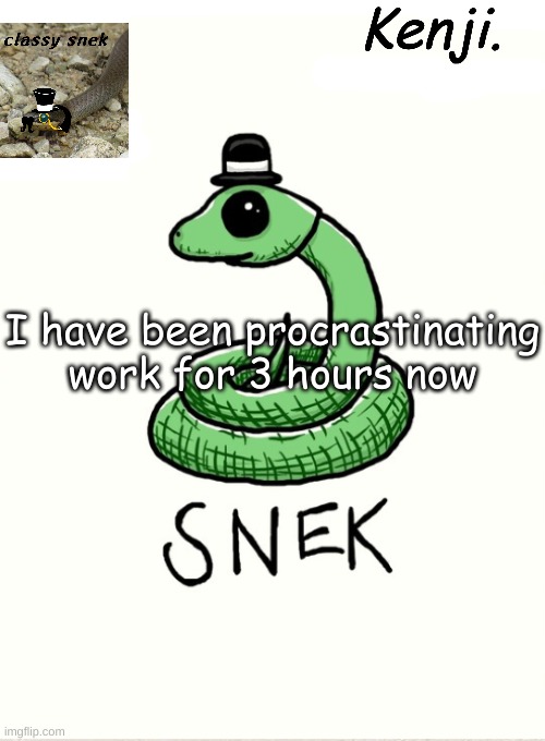 and i have assignment due tomorrow | I have been procrastinating work for 3 hours now | image tagged in snek | made w/ Imgflip meme maker