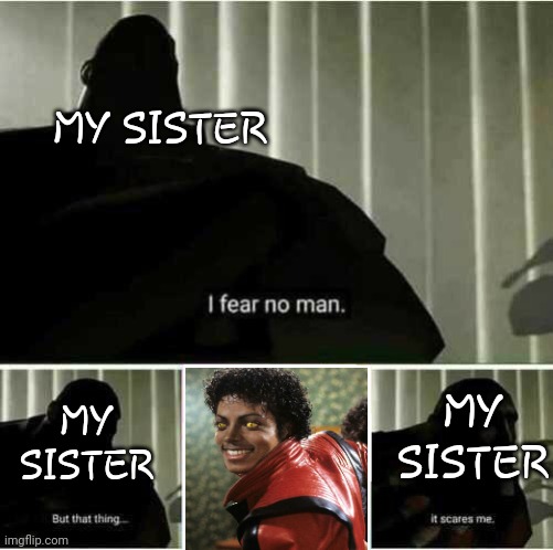 ●~○ | MY SISTER; MY SISTER; MY SISTER | image tagged in i fear no man | made w/ Imgflip meme maker