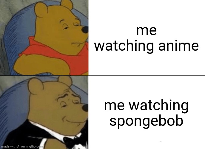 Tuxedo Winnie The Pooh Meme | me watching anime; me watching spongebob | image tagged in memes,tuxedo winnie the pooh | made w/ Imgflip meme maker