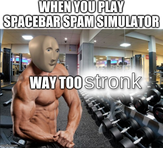 stronks | WHEN YOU PLAY SPACEBAR SPAM SIMULATOR WAY TOO | image tagged in stronks | made w/ Imgflip meme maker