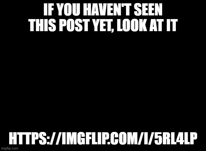 vent https://imgflip.com/i/5rl4lp | IF YOU HAVEN'T SEEN THIS POST YET, LOOK AT IT; HTTPS://IMGFLIP.COM/I/5RL4LP | made w/ Imgflip meme maker