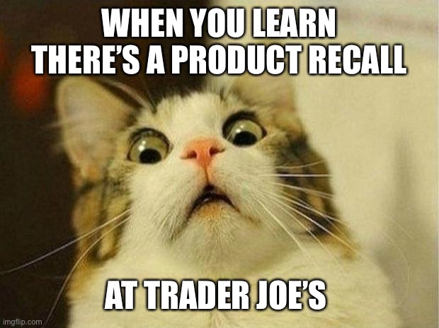 Product Recall at Trader Joe’s | WHEN YOU LEARN THERE’S A PRODUCT RECALL; AT TRADER JOE’S | image tagged in memes,scared cat | made w/ Imgflip meme maker