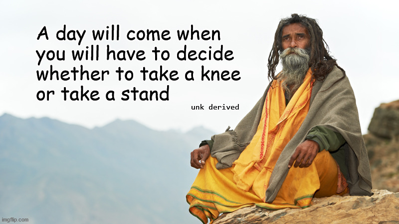 a day will come ... |  A day will come when 
you will have to decide 
whether to take a knee 
or take a stand; unk derived | image tagged in take a knee,take a stand | made w/ Imgflip meme maker