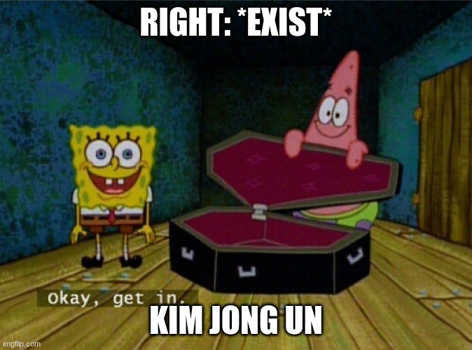Spongebob Coffin | RIGHT: *EXIST*; KIM JONG UN | image tagged in spongebob coffin | made w/ Imgflip meme maker