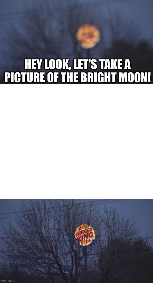 Mooooon:) | HEY LOOK, LET'S TAKE A PICTURE OF THE BRIGHT MOON! | image tagged in burger king | made w/ Imgflip meme maker
