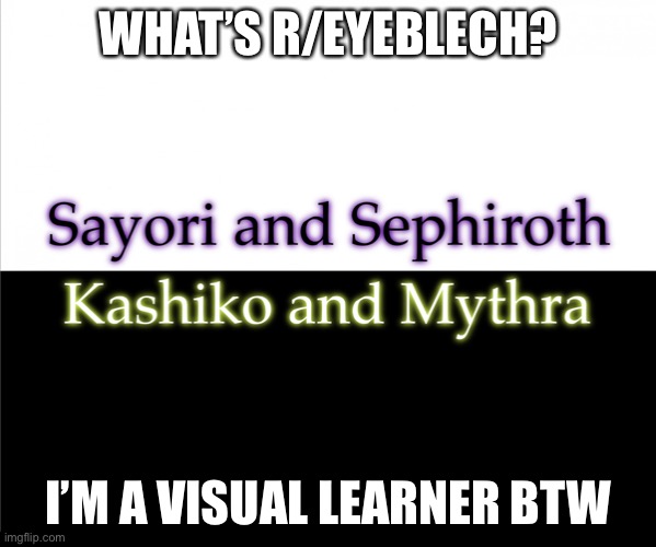 Two sides | WHAT’S R/EYEBLECH? I’M A VISUAL LEARNER BTW | image tagged in two sides,sayori and sephiroth,kashiko murasaki and mythra | made w/ Imgflip meme maker