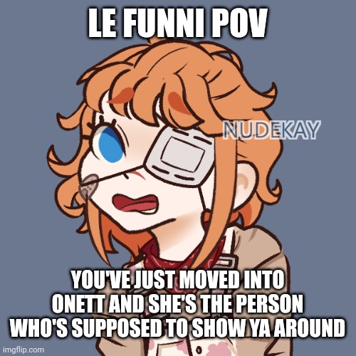 This is a mother Series RP if you couldn't tell- | LE FUNNI POV; YOU'VE JUST MOVED INTO ONETT AND SHE'S THE PERSON WHO'S SUPPOSED TO SHOW YA AROUND | made w/ Imgflip meme maker