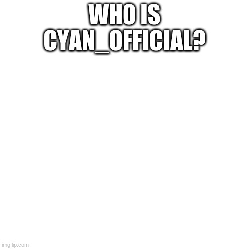 Blank Transparent Square | WHO IS CYAN_OFFICIAL? | image tagged in memes,blank transparent square | made w/ Imgflip meme maker
