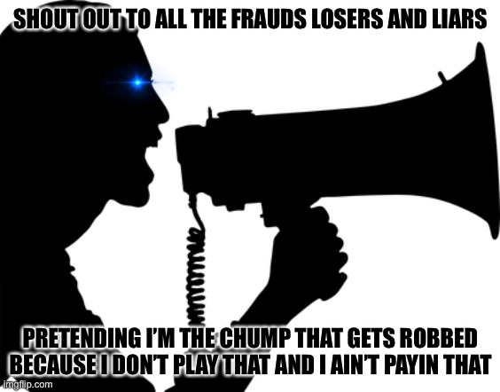 SHOUT OUT | SHOUT OUT TO ALL THE FRAUDS LOSERS AND LIARS; PRETENDING I’M THE CHUMP THAT GETS ROBBED BECAUSE I DON’T PLAY THAT AND I AIN’T PAYIN THAT | image tagged in shout out | made w/ Imgflip meme maker