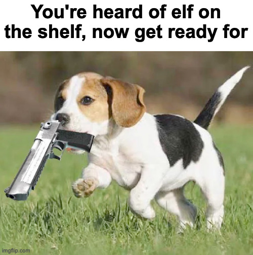 .. | You're heard of elf on the shelf, now get ready for | made w/ Imgflip meme maker
