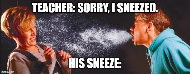sneeze | TEACHER: SORRY, I SNEEZED. HIS SNEEZE: | image tagged in sneeze | made w/ Imgflip meme maker