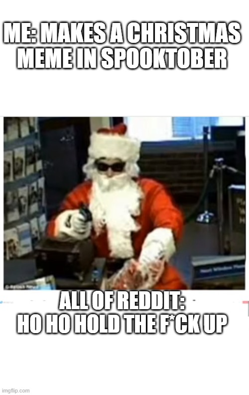 I have actually seen so many people do this. | ME: MAKES A CHRISTMAS MEME IN SPOOKTOBER; ALL OF REDDIT: HO HO HOLD THE F*CK UP | image tagged in spooktober,bad santa | made w/ Imgflip meme maker
