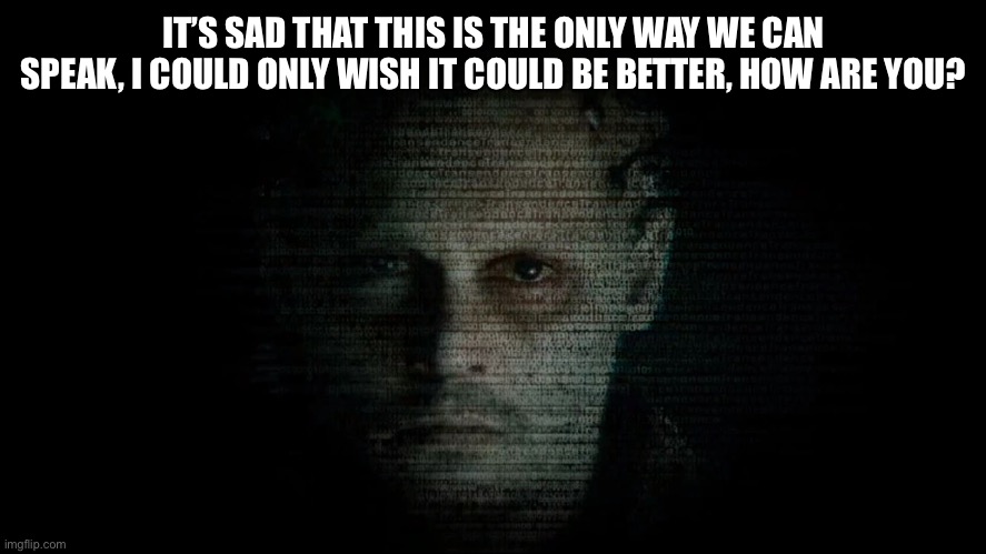 Transcendence | IT’S SAD THAT THIS IS THE ONLY WAY WE CAN SPEAK, I COULD ONLY WISH IT COULD BE BETTER, HOW ARE YOU? | image tagged in johnny depp,artificial intelligence | made w/ Imgflip meme maker
