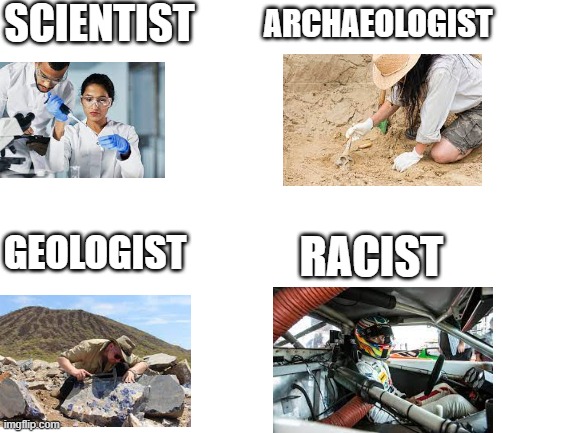 racist | SCIENTIST; ARCHAEOLOGIST; GEOLOGIST; RACIST | image tagged in blank white template,racist,memes,funny,stop reading the tags | made w/ Imgflip meme maker