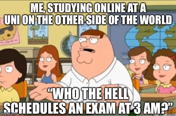Exam in the middle of the night Family Guy | ME, STUDYING ONLINE AT A UNI ON THE OTHER SIDE OF THE WORLD; “WHO THE HELL SCHEDULES AN EXAM AT 3 AM?” | image tagged in oh my god who the hell cares from family guy,exam,study,3 am,schedule,family guy | made w/ Imgflip meme maker