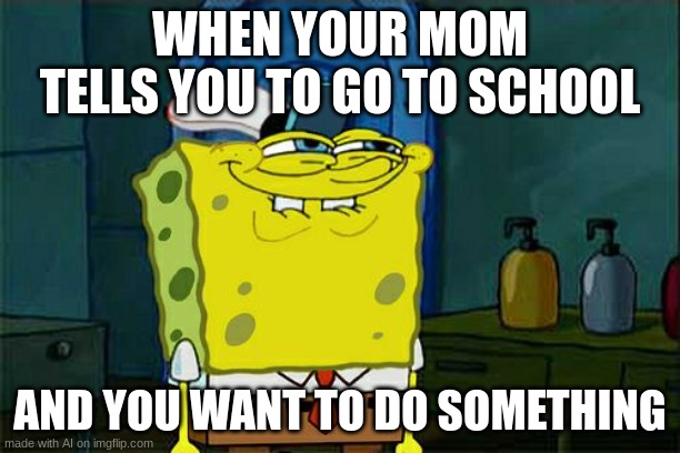 Don't You Squidward | WHEN YOUR MOM TELLS YOU TO GO TO SCHOOL; AND YOU WANT TO DO SOMETHING | image tagged in memes,don't you squidward | made w/ Imgflip meme maker