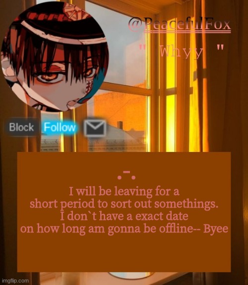 .-. | .-. I will be leaving for a short period to sort out somethings. I don`t have a exact date on how long am gonna be offline-- Byee | image tagged in hanako template aka mine | made w/ Imgflip meme maker
