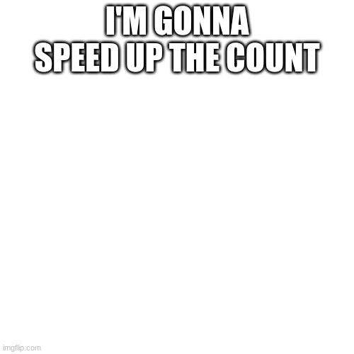 Blank Transparent Square | I'M GONNA SPEED UP THE COUNT | image tagged in memes,blank transparent square | made w/ Imgflip meme maker