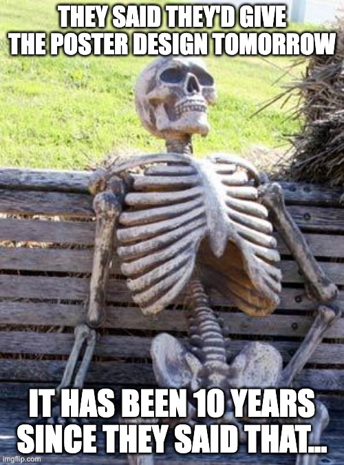 Waiting Skeleton Meme | THEY SAID THEY'D GIVE THE POSTER DESIGN TOMORROW; IT HAS BEEN 10 YEARS SINCE THEY SAID THAT... | image tagged in memes,waiting skeleton | made w/ Imgflip meme maker