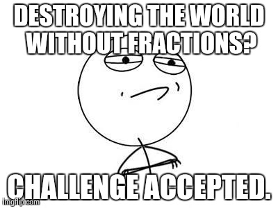 Challenge Accepted Rage Face Meme | DESTROYING THE WORLD WITHOUT FRACTIONS? CHALLENGE ACCEPTED. | image tagged in memes,challenge accepted rage face | made w/ Imgflip meme maker