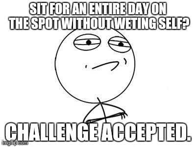 Challenge Accepted Rage Face Meme | SIT FOR AN ENTIRE DAY ON THE SPOT WITHOUT WETING SELF? CHALLENGE ACCEPTED. | image tagged in memes,challenge accepted rage face | made w/ Imgflip meme maker