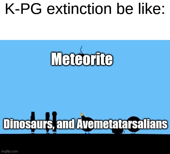 K-PG extinction | K-PG extinction be like:; Meteorite; Dinosaurs, and Avemetatarsalians | image tagged in dinosaurs,memes,bfb,bfdi | made w/ Imgflip meme maker