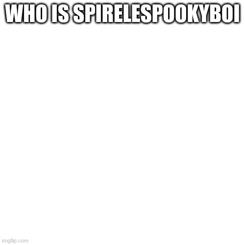 Blank Transparent Square | WHO IS SPIRELESPOOKYBOI | image tagged in memes,blank transparent square | made w/ Imgflip meme maker